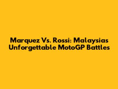 Marquez Vs. Rossi: Malaysia's Unforgettable MotoGP Battles