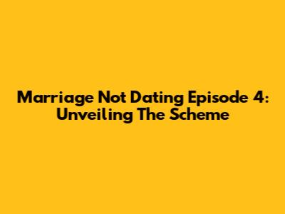 Marriage Not Dating Episode 4: Unveiling The Scheme