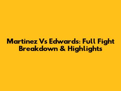 Martinez Vs Edwards: Full Fight Breakdown & Highlights