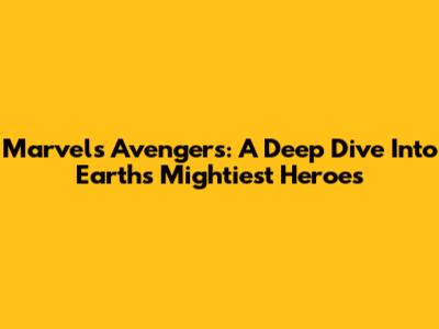 Marvel's Avengers: A Deep Dive Into Earth's Mightiest Heroes