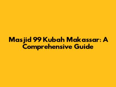 Masjid 99 Kubah Makassar: A Comprehensive Guide