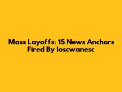 Mass Layoffs: 15 News Anchors Fired By Ioscwanesc