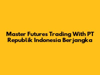Master Futures Trading With PT Republik Indonesia Berjangka