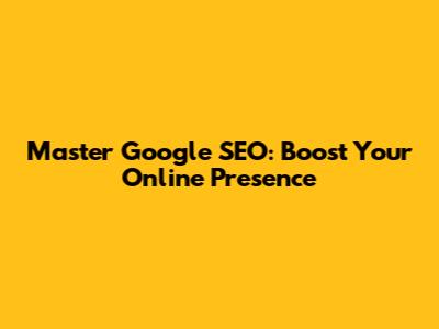 Master Google SEO: Boost Your Online Presence