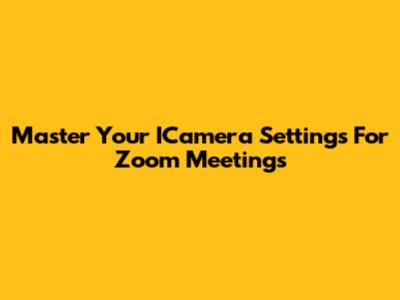 Master Your ICamera Settings For Zoom Meetings