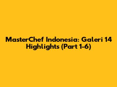 MasterChef Indonesia: Galeri 14 Highlights (Part 1-6)