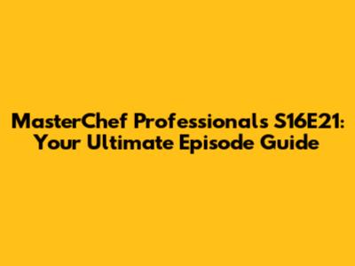 MasterChef Professionals S16E21: Your Ultimate Episode Guide