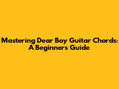 Mastering 'Dear Boy' Guitar Chords: A Beginner's Guide