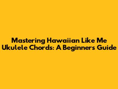 Mastering 'Hawaiian Like Me' Ukulele Chords: A Beginner's Guide