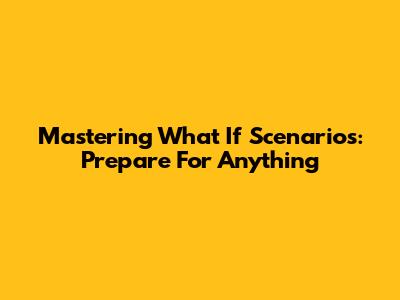 Mastering 'What If' Scenarios: Prepare For Anything