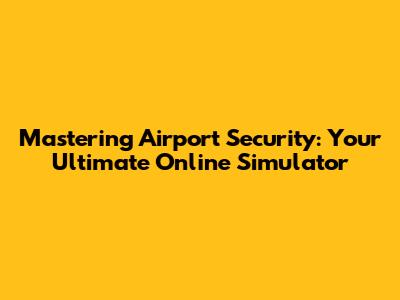 Mastering Airport Security: Your Ultimate Online Simulator