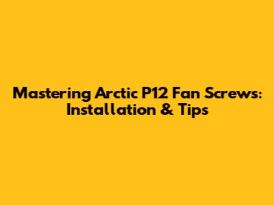 Mastering Arctic P12 Fan Screws: Installation & Tips