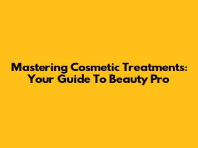 Mastering Cosmetic Treatments: Your Guide To Beauty Pro