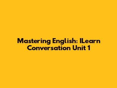 Mastering English: ILearn Conversation Unit 1