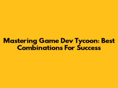Mastering Game Dev Tycoon: Best Combinations For Success