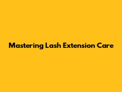 Mastering Lash Extension Care