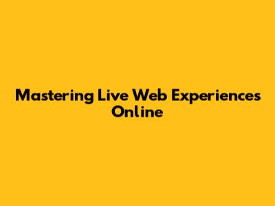 Mastering Live Web Experiences Online