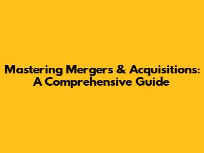 Mastering Mergers & Acquisitions: A Comprehensive Guide