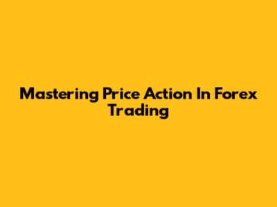 Mastering Price Action In Forex Trading