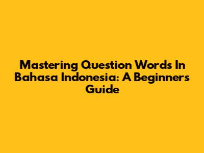 Mastering Question Words In Bahasa Indonesia: A Beginner's Guide