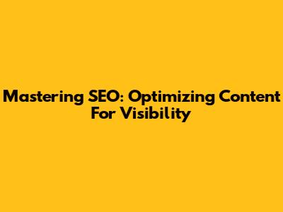 Mastering SEO: Optimizing Content For Visibility