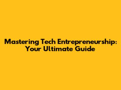 Mastering Tech Entrepreneurship: Your Ultimate Guide