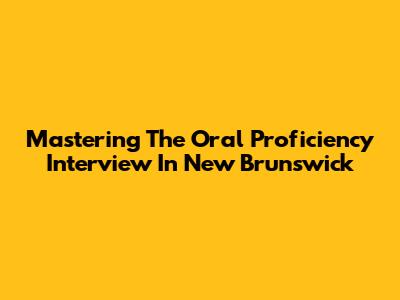 Mastering The Oral Proficiency Interview In New Brunswick