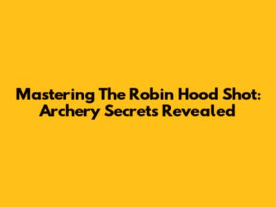 Mastering The Robin Hood Shot: Archery Secrets Revealed