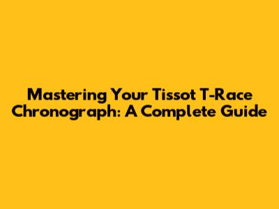 Mastering Your Tissot T-Race Chronograph: A Complete Guide
