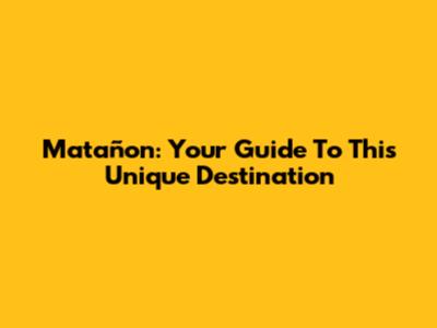 Matañon: Your Guide To This Unique Destination