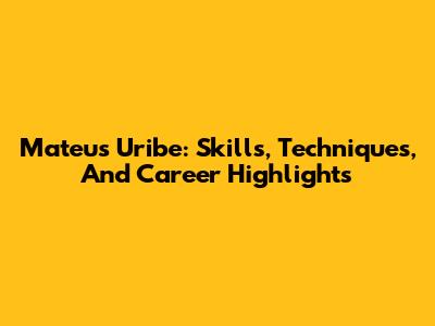 Mateus Uribe: Skills, Techniques, And Career Highlights