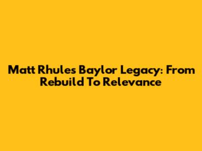 Matt Rhule's Baylor Legacy: From Rebuild To Relevance