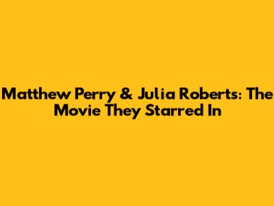 Matthew Perry & Julia Roberts: The Movie They Starred In