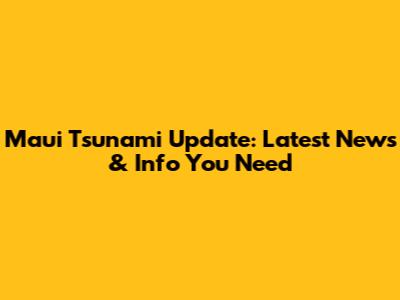 Maui Tsunami Update: Latest News & Info You Need
