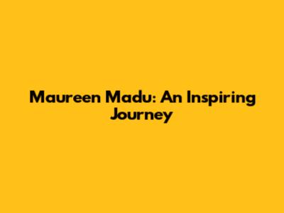 Maureen Madu: An Inspiring Journey
