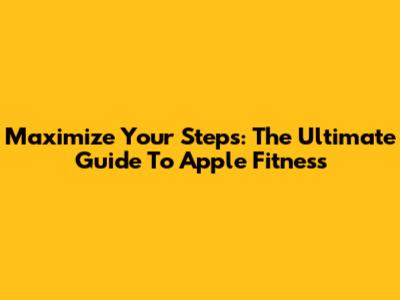 Maximize Your Steps: The Ultimate Guide To Apple Fitness