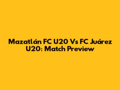 Mazatlán FC U20 Vs FC Juárez U20: Match Preview