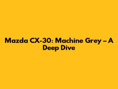 Mazda CX-30: Machine Grey – A Deep Dive
