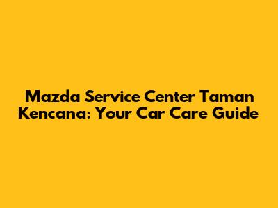 Mazda Service Center Taman Kencana: Your Car Care Guide