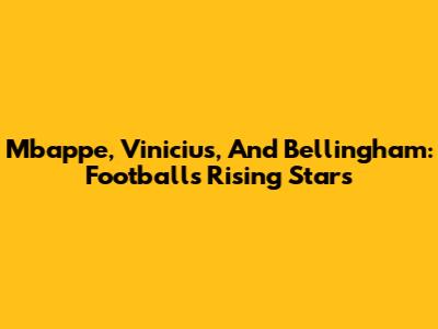 Mbappe, Vinicius, And Bellingham: Football's Rising Stars