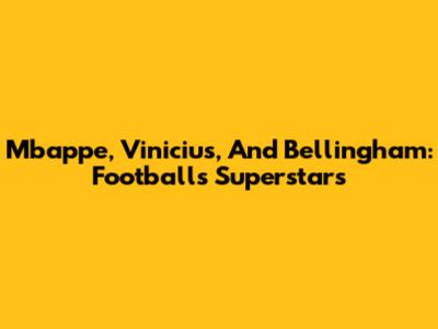 Mbappe, Vinicius, And Bellingham: Football's Superstars