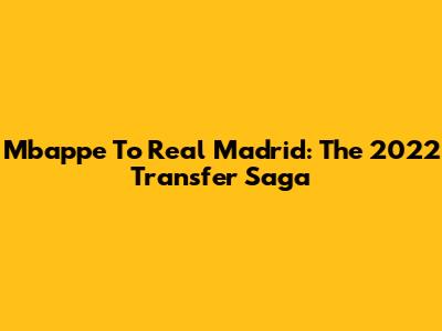 Mbappe To Real Madrid: The 2022 Transfer Saga
