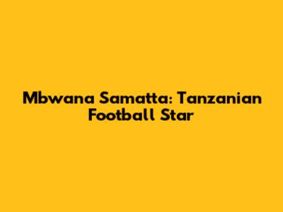 Mbwana Samatta: Tanzanian Football Star