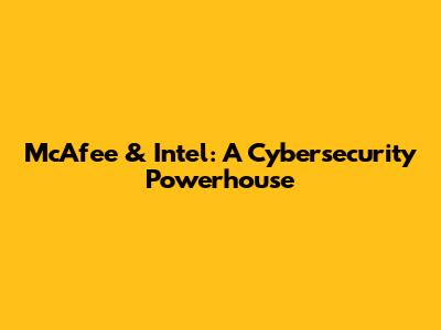 McAfee & Intel: A Cybersecurity Powerhouse