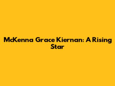 McKenna Grace Kiernan: A Rising Star