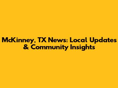 McKinney, TX News: Local Updates & Community Insights