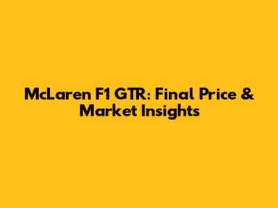 McLaren F1 GTR: Final Price & Market Insights