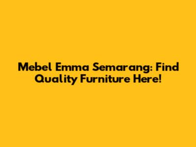 Mebel Emma Semarang: Find Quality Furniture Here!