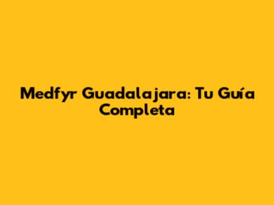 Medfyr Guadalajara: Tu Guía Completa