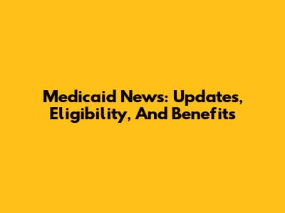 Medicaid News: Updates, Eligibility, And Benefits